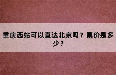 重庆西站可以直达北京吗？票价是多少？