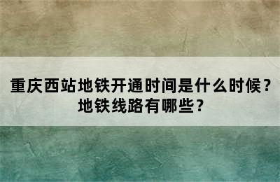 重庆西站地铁开通时间是什么时候？地铁线路有哪些？