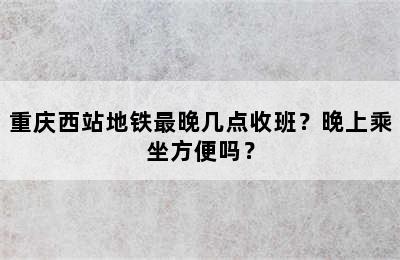 重庆西站地铁最晚几点收班？晚上乘坐方便吗？