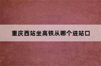 重庆西站坐高铁从哪个进站口