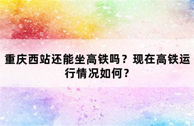 重庆西站还能坐高铁吗？现在高铁运行情况如何？