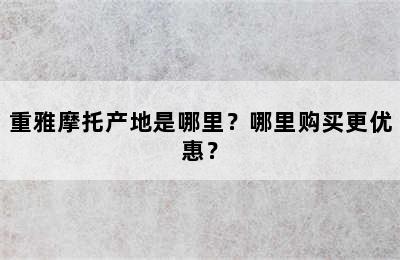 重雅摩托产地是哪里？哪里购买更优惠？