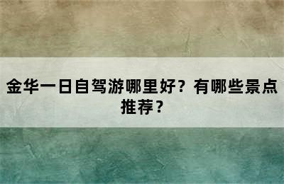 金华一日自驾游哪里好？有哪些景点推荐？