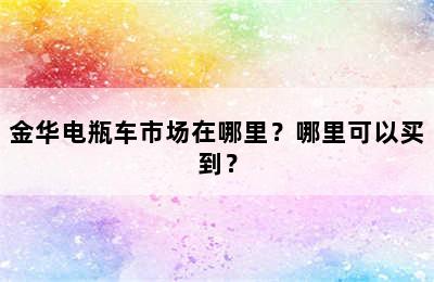 金华电瓶车市场在哪里？哪里可以买到？