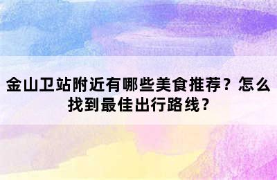 金山卫站附近有哪些美食推荐？怎么找到最佳出行路线？