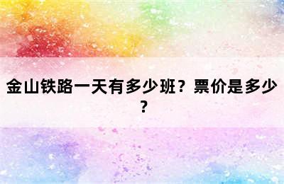 金山铁路一天有多少班？票价是多少？