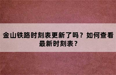 金山铁路时刻表更新了吗？如何查看最新时刻表？