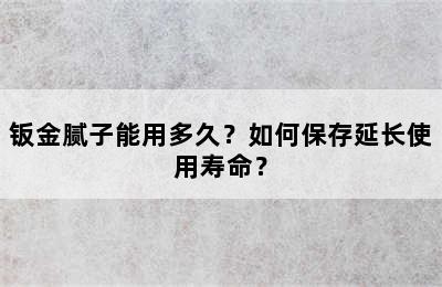 钣金腻子能用多久？如何保存延长使用寿命？