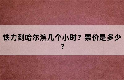 铁力到哈尔滨几个小时？票价是多少？