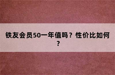 铁友会员50一年值吗？性价比如何？