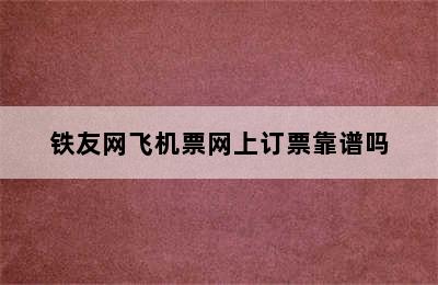 铁友网飞机票网上订票靠谱吗