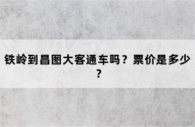 铁岭到昌图大客通车吗？票价是多少？