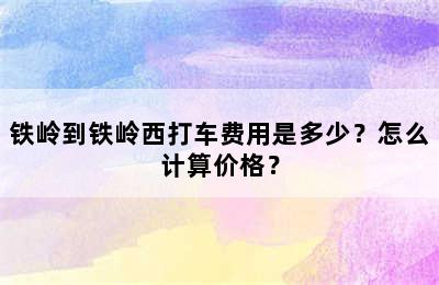 铁岭到铁岭西打车费用是多少？怎么计算价格？