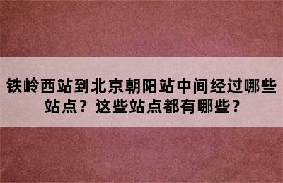 铁岭西站到北京朝阳站中间经过哪些站点？这些站点都有哪些？