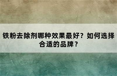 铁粉去除剂哪种效果最好？如何选择合适的品牌？