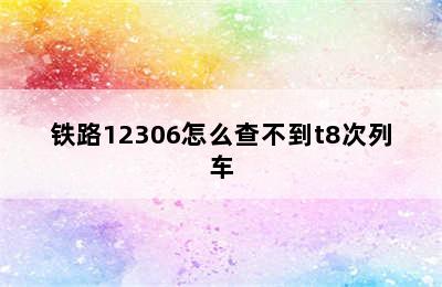 铁路12306怎么查不到t8次列车