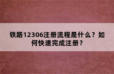 铁路12306注册流程是什么？如何快速完成注册？