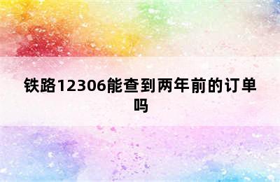 铁路12306能查到两年前的订单吗