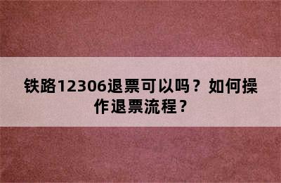 铁路12306退票可以吗？如何操作退票流程？