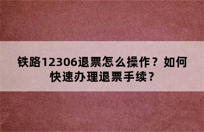 铁路12306退票怎么操作？如何快速办理退票手续？