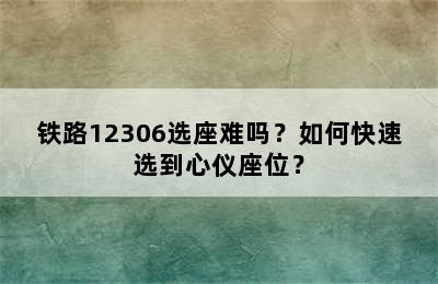 铁路12306选座难吗？如何快速选到心仪座位？