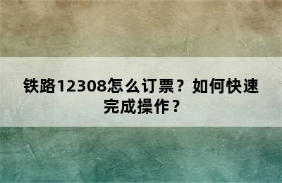 铁路12308怎么订票？如何快速完成操作？