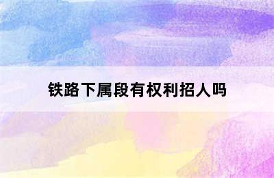 铁路下属段有权利招人吗