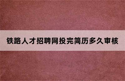 铁路人才招聘网投完简历多久审核