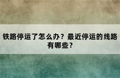 铁路停运了怎么办？最近停运的线路有哪些？