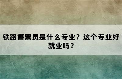 铁路售票员是什么专业？这个专业好就业吗？