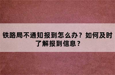 铁路局不通知报到怎么办？如何及时了解报到信息？