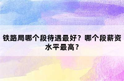 铁路局哪个段待遇最好？哪个段薪资水平最高？