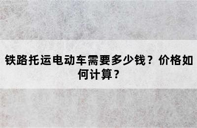 铁路托运电动车需要多少钱？价格如何计算？