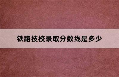 铁路技校录取分数线是多少