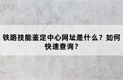 铁路技能鉴定中心网址是什么？如何快速查询？