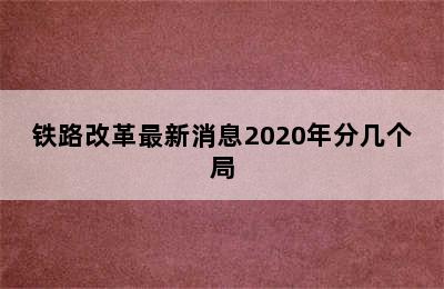 铁路改革最新消息2020年分几个局