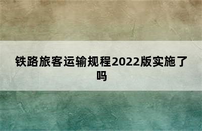 铁路旅客运输规程2022版实施了吗