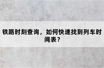 铁路时刻查询，如何快速找到列车时间表？