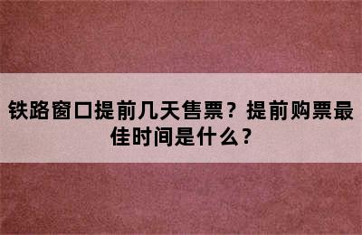 铁路窗口提前几天售票？提前购票最佳时间是什么？