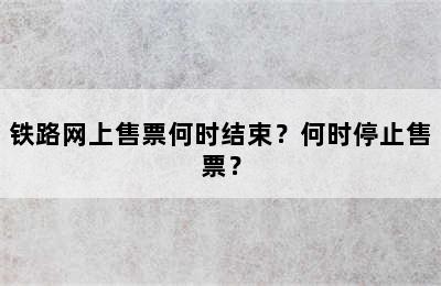 铁路网上售票何时结束？何时停止售票？