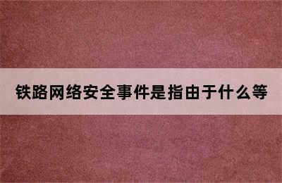 铁路网络安全事件是指由于什么等