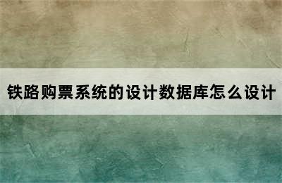 铁路购票系统的设计数据库怎么设计