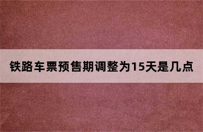 铁路车票预售期调整为15天是几点