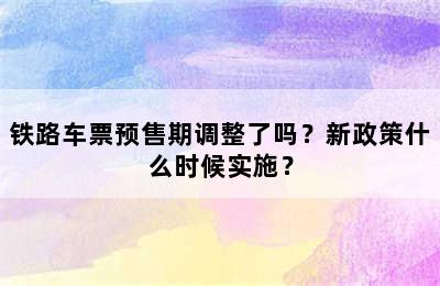 铁路车票预售期调整了吗？新政策什么时候实施？