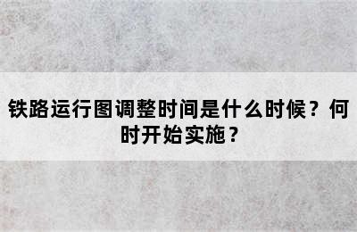 铁路运行图调整时间是什么时候？何时开始实施？