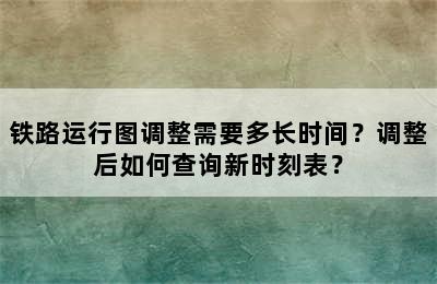 铁路运行图调整需要多长时间？调整后如何查询新时刻表？
