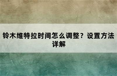 铃木维特拉时间怎么调整？设置方法详解