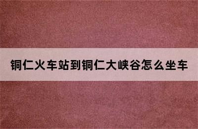 铜仁火车站到铜仁大峡谷怎么坐车