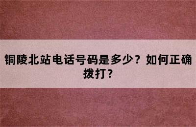 铜陵北站电话号码是多少？如何正确拨打？