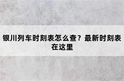 银川列车时刻表怎么查？最新时刻表在这里